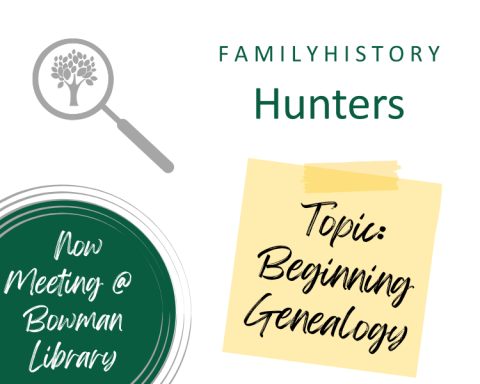 Family History Hunters. Now meeting at Bowman Library. Topic: Beginning Genealogy.