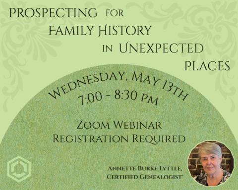Prospecting for family history in unexpected places. Wednesday, May 13, 7:00-8:30pm. zoom webinar. registration required. led by Annette Burke Lyttle, certified genealogist.