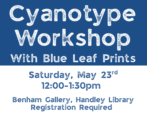 Blue and white background. Text reads: Cyanotype workshop with blue leaf prints, Saturday, May 23rd, 12:00 to 1:30pm. Benham Gallery, Handley Library, Registration Required