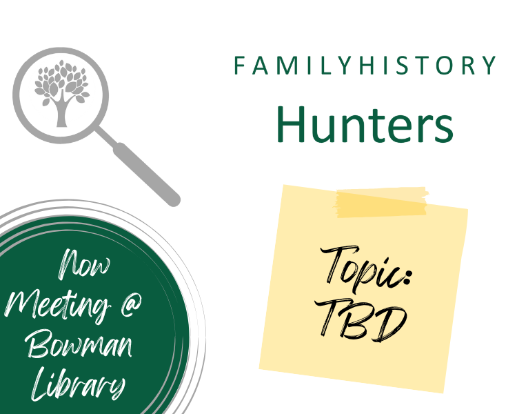 Family History Hunters. Topic: To be determined. Now meeting at Bowman Library.
