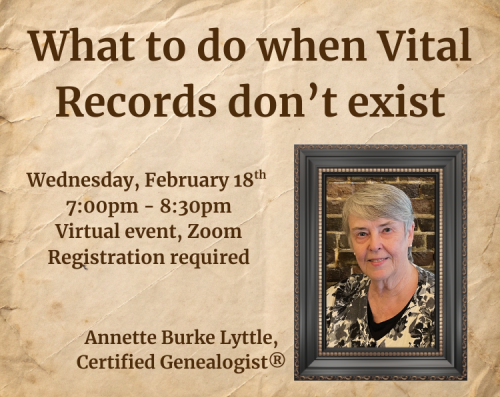 What to do when vital records don't exist. Wednesday, February 18th, 7:00pm to 8:30pm, virtual event on Zoom. Led by Annette Burke Lyttle, certified genealogist
